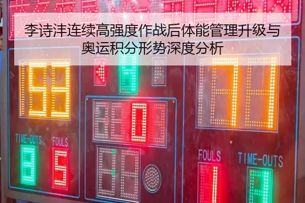 李诗沣连续高强度作战后体能管理升级与奥运积分形势深度分析