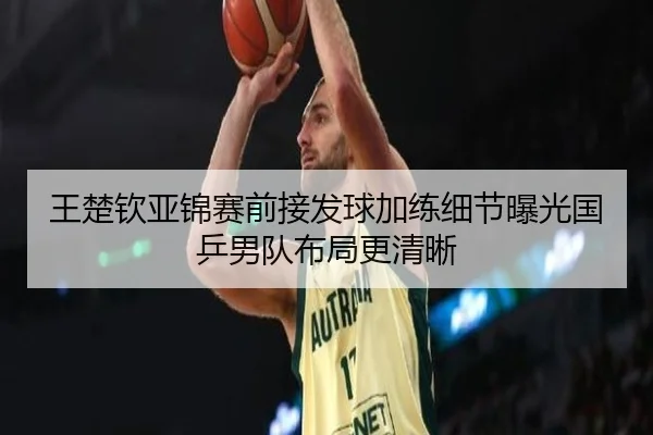 王楚钦亚锦赛前接发球加练细节曝光国乒男队布局更清晰